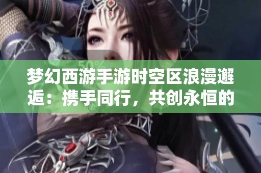 梦幻西游手游时空区浪漫邂逅：携手同行，共创永恒的冒险旅程