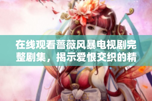 在线观看蔷薇风暴电视剧完整剧集，揭示爱恨交织的精彩故事