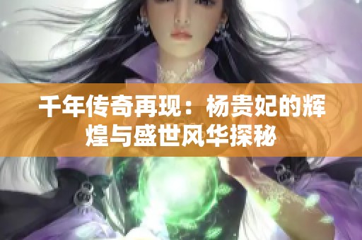 千年传奇再现：杨贵妃的辉煌与盛世风华探秘