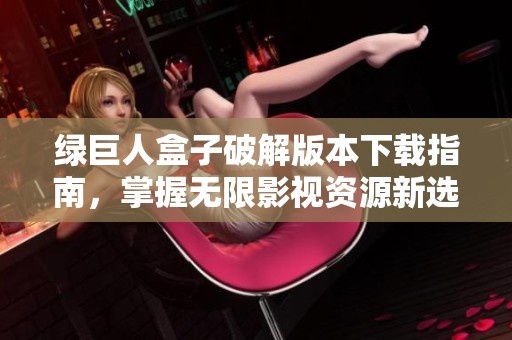 绿巨人盒子破解版本下载指南，掌握无限影视资源新选择