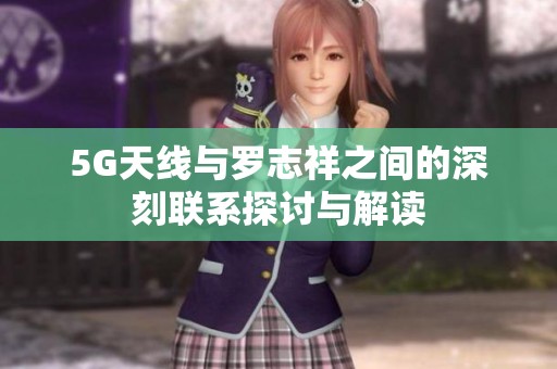 5G天线与罗志祥之间的深刻联系探讨与解读