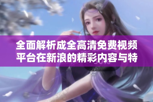 全面解析成全高清免费视频平台在新浪的精彩内容与特色