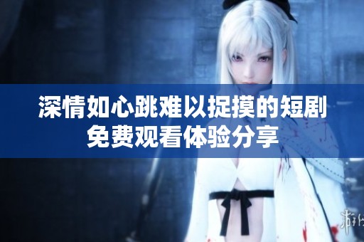 深情如心跳难以捉摸的短剧免费观看体验分享