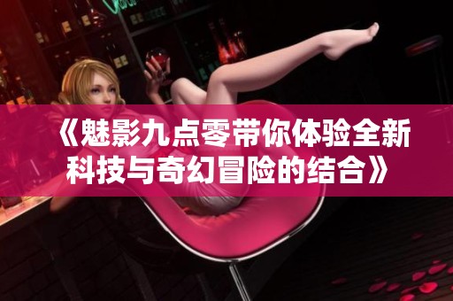 《魅影九点零带你体验全新科技与奇幻冒险的结合》