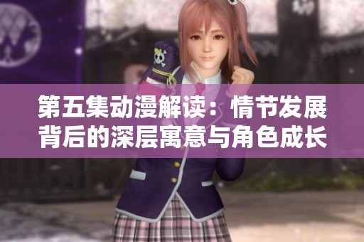 第五集动漫解读：情节发展背后的深层寓意与角色成长解析