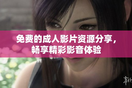 免费的成人影片资源分享，畅享精彩影音体验
