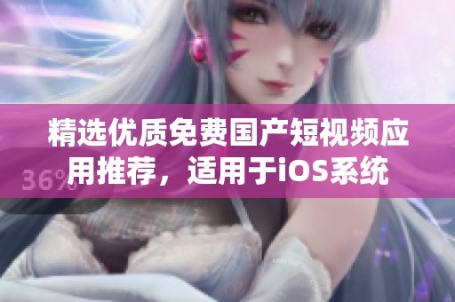 精选优质免费国产短视频应用推荐，适用于iOS系统