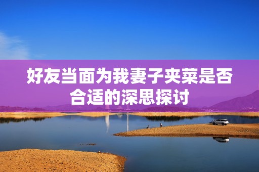 好友当面为我妻子夹菜是否合适的深思探讨