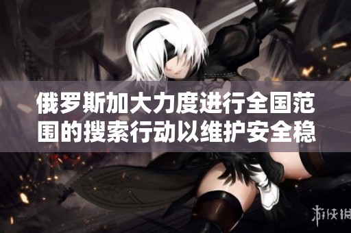 俄罗斯加大力度进行全国范围的搜索行动以维护安全稳定