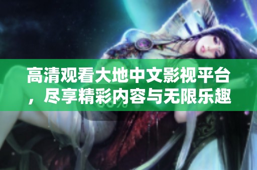 高清观看大地中文影视平台，尽享精彩内容与无限乐趣