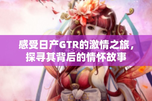 感受日产GTR的激情之旅，探寻其背后的情怀故事