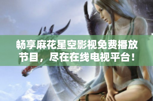 畅享麻花星空影视免费播放节目，尽在在线电视平台！