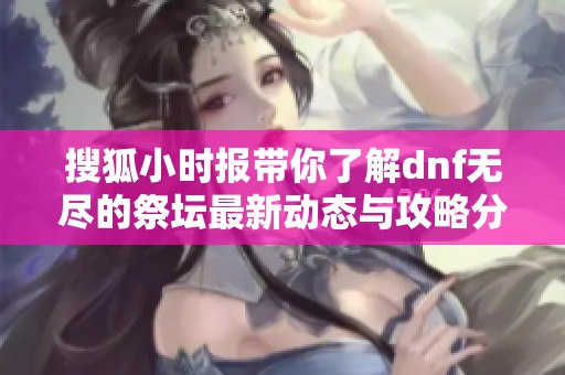 搜狐小时报带你了解dnf无尽的祭坛最新动态与攻略分享