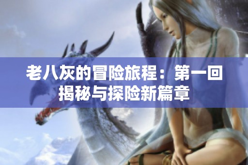 老八灰的冒险旅程：第一回揭秘与探险新篇章