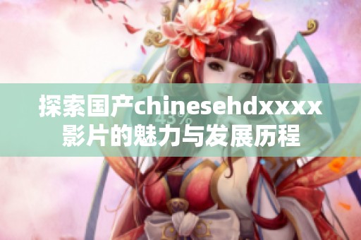 探索国产chinesehdxxxx影片的魅力与发展历程