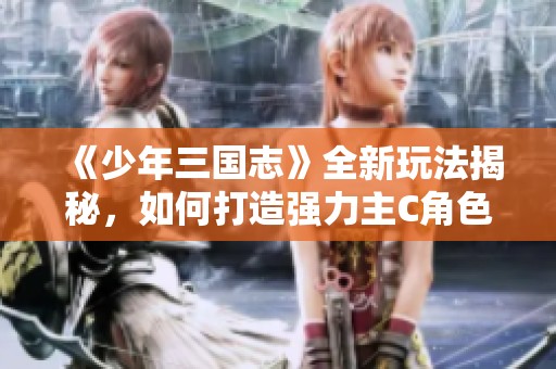 《少年三国志》全新玩法揭秘，如何打造强力主C角色攻略分享