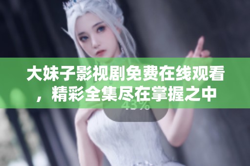 大妹子影视剧免费在线观看，精彩全集尽在掌握之中