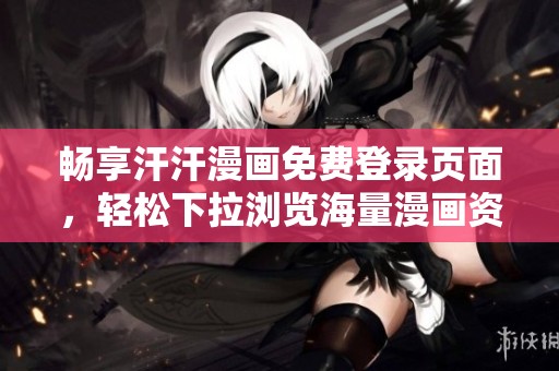 畅享汗汗漫画免费登录页面，轻松下拉浏览海量漫画资源