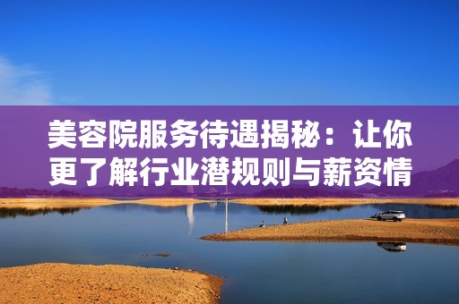 美容院服务待遇揭秘：让你更了解行业潜规则与薪资情况