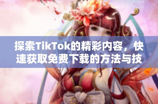 探索TikTok的精彩内容，快速获取免费下载的方法与技巧