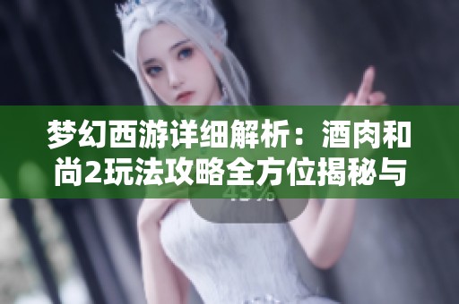 梦幻西游详细解析：酒肉和尚2玩法攻略全方位揭秘与技巧分享