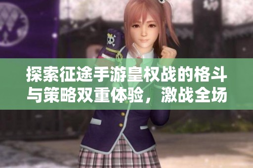 探索征途手游皇权战的格斗与策略双重体验，激战全场尽显风采