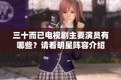 三十而已电视剧主要演员有哪些？请看明星阵容介绍