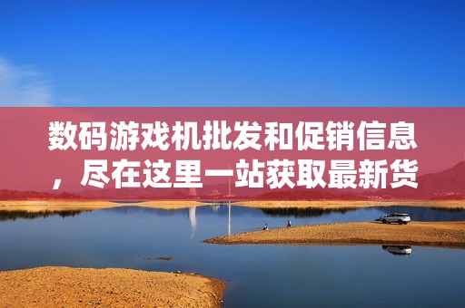 数码游戏机批发和促销信息，尽在这里一站获取最新货源与价格