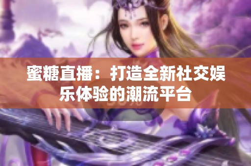 蜜糖直播：打造全新社交娱乐体验的潮流平台