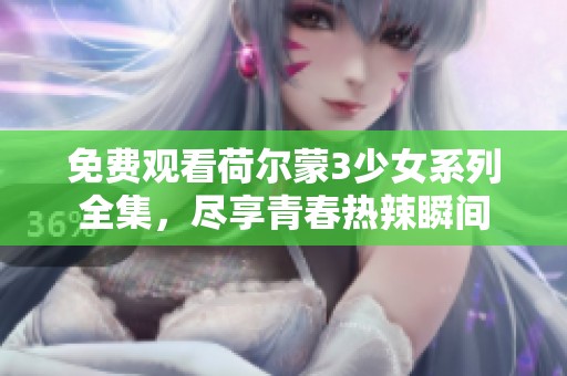 免费观看荷尔蒙3少女系列全集，尽享青春热辣瞬间