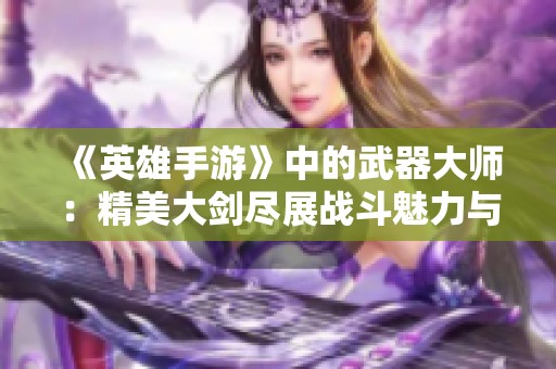 《英雄手游》中的武器大师：精美大剑尽展战斗魅力与风采