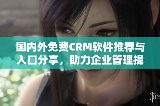 国内外免费CRM软件推荐与入口分享，助力企业管理提升
