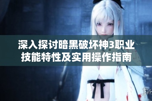 深入探讨暗黑破坏神3职业技能特性及实用操作指南