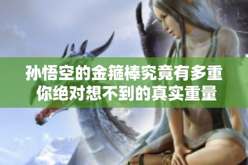 孙悟空的金箍棒究竟有多重 你绝对想不到的真实重量解析