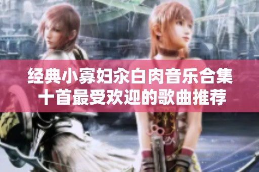 经典小寡妇汆白肉音乐合集 十首最受欢迎的歌曲推荐