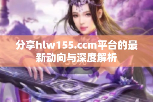 分享hlw155.ccm平台的最新动向与深度解析