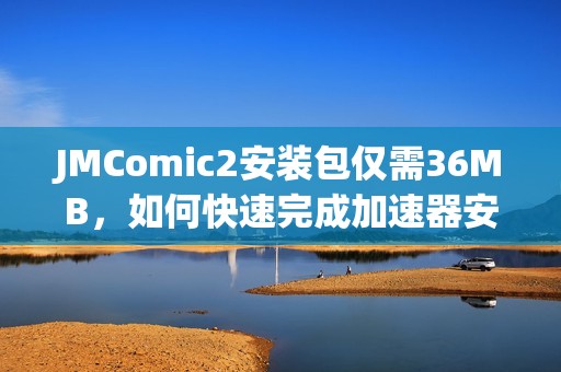 JMComic2安装包仅需36MB，如何快速完成加速器安装攻略