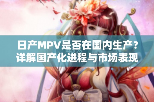 日产MPV是否在国内生产？详解国产化进程与市场表现