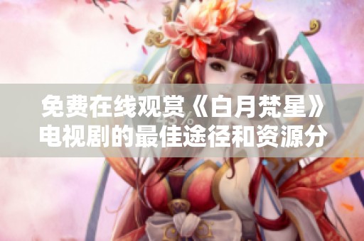 免费在线观赏《白月梵星》电视剧的最佳途径和资源分享