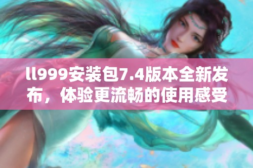 ll999安装包7.4版本全新发布，体验更流畅的使用感受