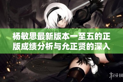 杨敏思最新版本一至五的正版成绩分析与允正贤的深入探讨