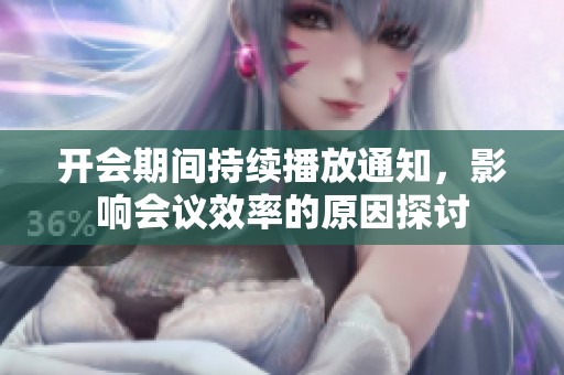 开会期间持续播放通知，影响会议效率的原因探讨