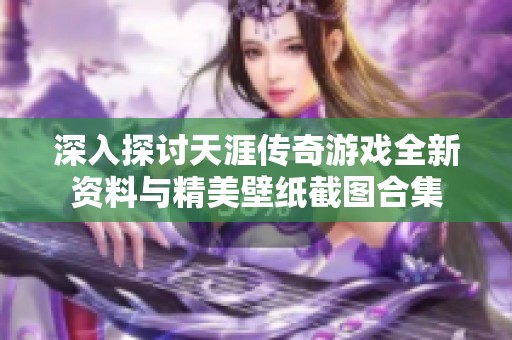 深入探讨天涯传奇游戏全新资料与精美壁纸截图合集