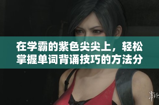 在学霸的紫色尖尖上，轻松掌握单词背诵技巧的方法分享