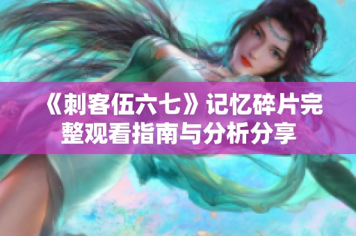 《刺客伍六七》记忆碎片完整观看指南与分析分享