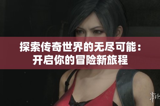 探索传奇世界的无尽可能：开启你的冒险新旅程