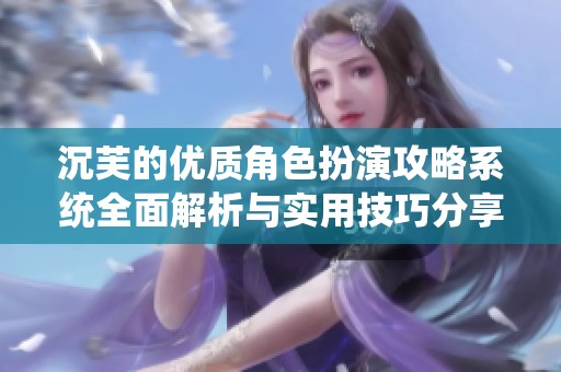 沉芙的优质角色扮演攻略系统全面解析与实用技巧分享