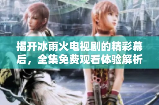 揭开冰雨火电视剧的精彩幕后，全集免费观看体验解析