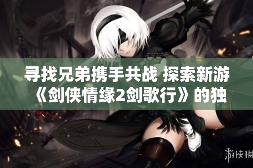 寻找兄弟携手共战 探索新游《剑侠情缘2剑歌行》的独特魅力