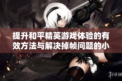 提升和平精英游戏体验的有效方法与解决掉帧问题的小窍门